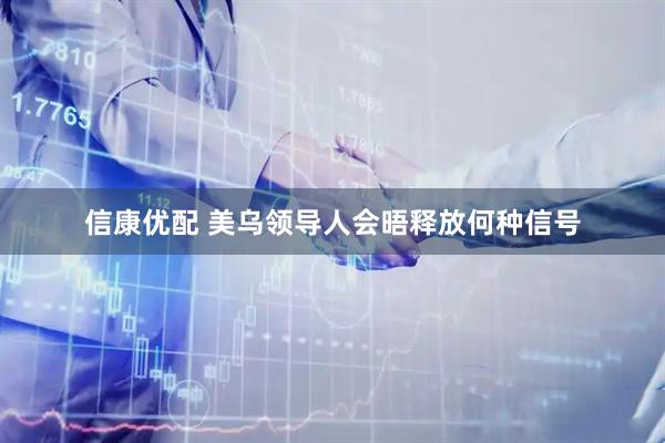 信康优配 美乌领导人会晤释放何种信号