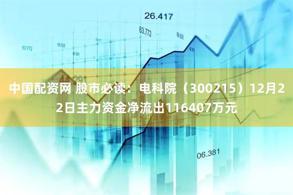 中国配资网 股市必读：电科院（300215）12月22日主力资金净流出116407万元