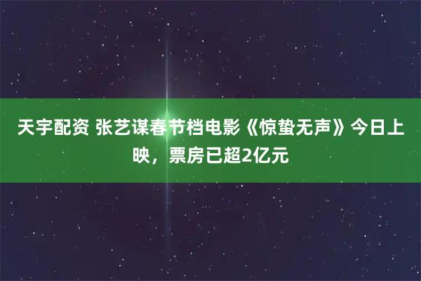 天宇配资 张艺谋春节档电影《惊蛰无声》今日上映,票房已超2亿元