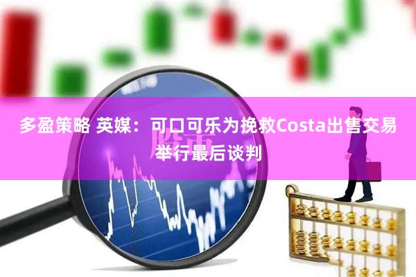 多盈策略 英媒：可口可乐为挽救Costa出售交易举行最后谈判