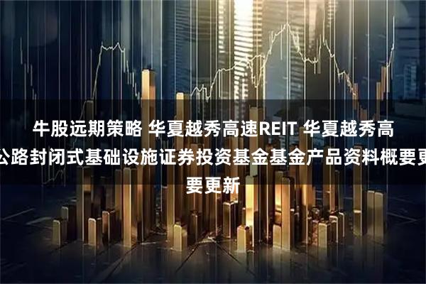 牛股远期策略 华夏越秀高速REIT 华夏越秀高速公路封闭式基础设施证券投资基金基金产品资料概要更新