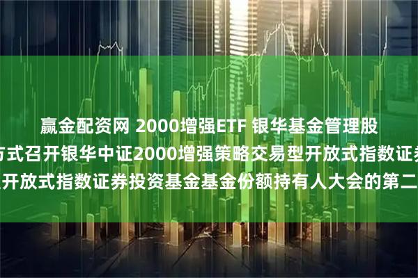 赢金配资网 2000增强ETF 银华基金管理股份有限公司关于以通讯方式召开银华中证2000增强策略交易型开放式指数证券投资基金基金份额持有人大会的第二次提示性公告