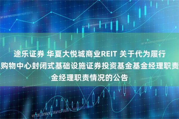 途乐证券 华夏大悦城商业REIT 关于代为履行华夏大悦城购物中心封闭式基础设施证券投资基金基金经理职责情况的公告