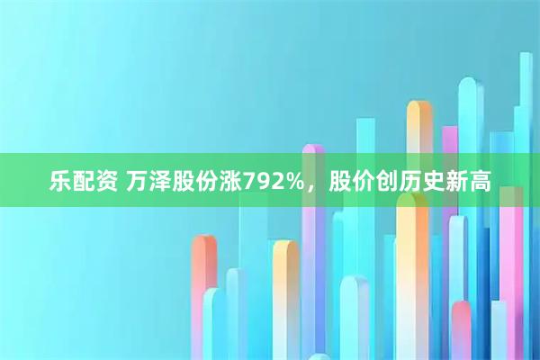 乐配资 万泽股份涨792%，股价创历史新高