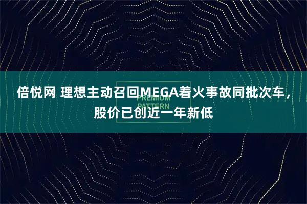 倍悦网 理想主动召回MEGA着火事故同批次车,股价已创近一年新低