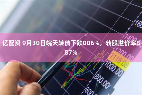亿配资 9月30日皖天转债下跌006%，转股溢价率887%