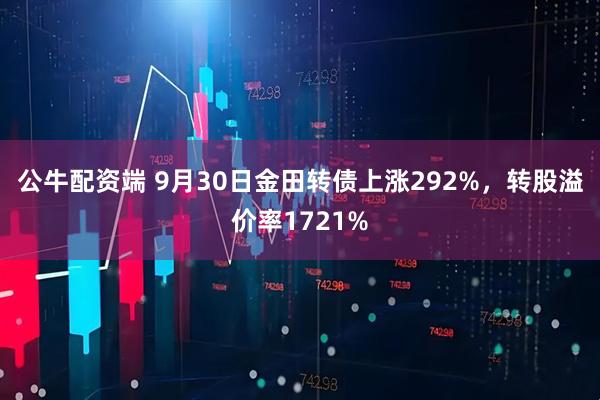公牛配资端 9月30日金田转债上涨292%，转股溢价率1721%