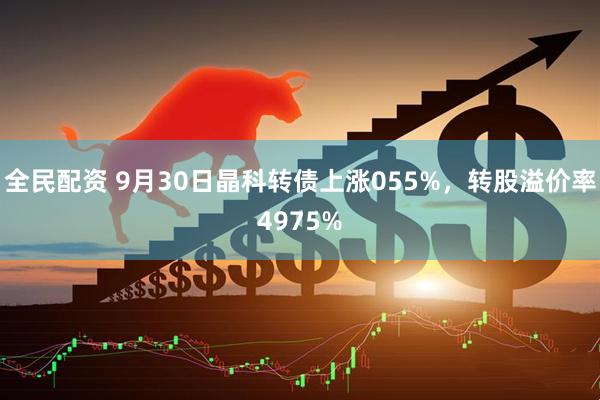 全民配资 9月30日晶科转债上涨055%，转股溢价率4975%