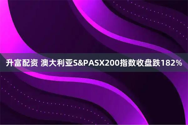 升富配资 澳大利亚S&PASX200指数收盘跌182%