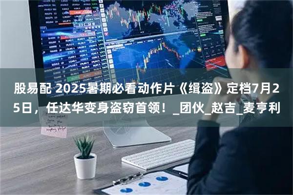 股易配 2025暑期必看动作片《缉盗》定档7月25日,任达华变身盗窃首领!_团伙_赵吉_麦亨利