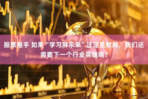 股票推手 如果“学习胖东来”注定是败局，我们还需要下一个行业英雄吗？