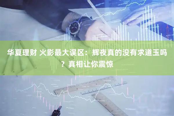 华夏理财 火影最大误区：辉夜真的没有求道玉吗？真相让你震惊