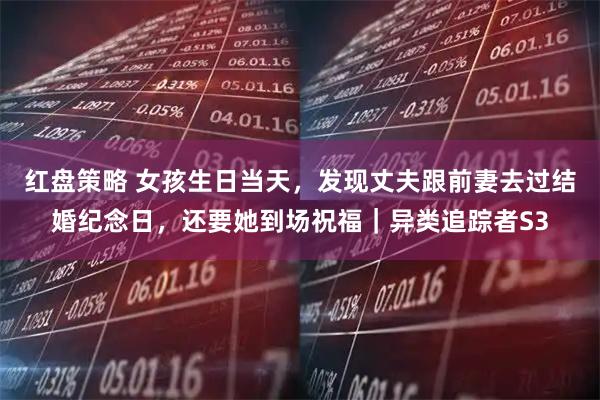 红盘策略 女孩生日当天，发现丈夫跟前妻去过结婚纪念日，还要她到场祝福｜异类追踪者S3