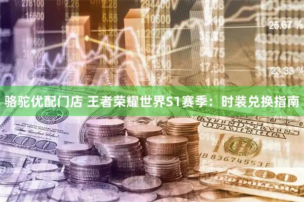 骆驼优配门店 王者荣耀世界S1赛季：时装兑换指南