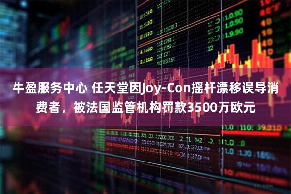 牛盈服务中心 任天堂因Joy-Con摇杆漂移误导消费者，被法国监管机构罚款3500万欧元