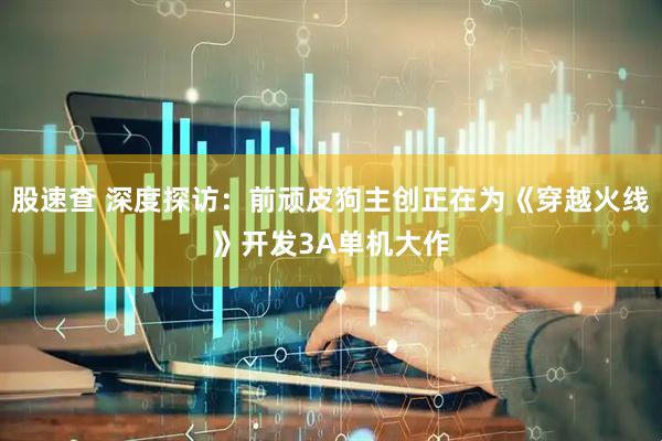 股速查 深度探访：前顽皮狗主创正在为《穿越火线》开发3A单机大作