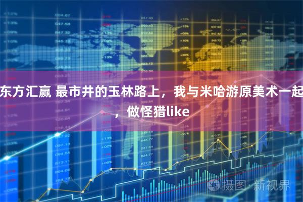 东方汇赢 最市井的玉林路上,我与米哈游原美术一起,做怪猎like